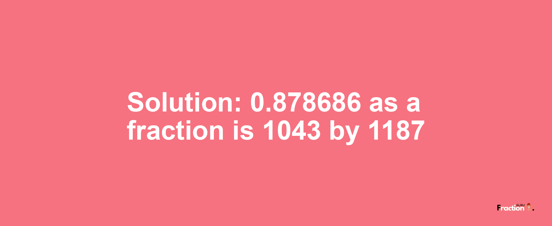 Solution:0.878686 as a fraction is 1043/1187